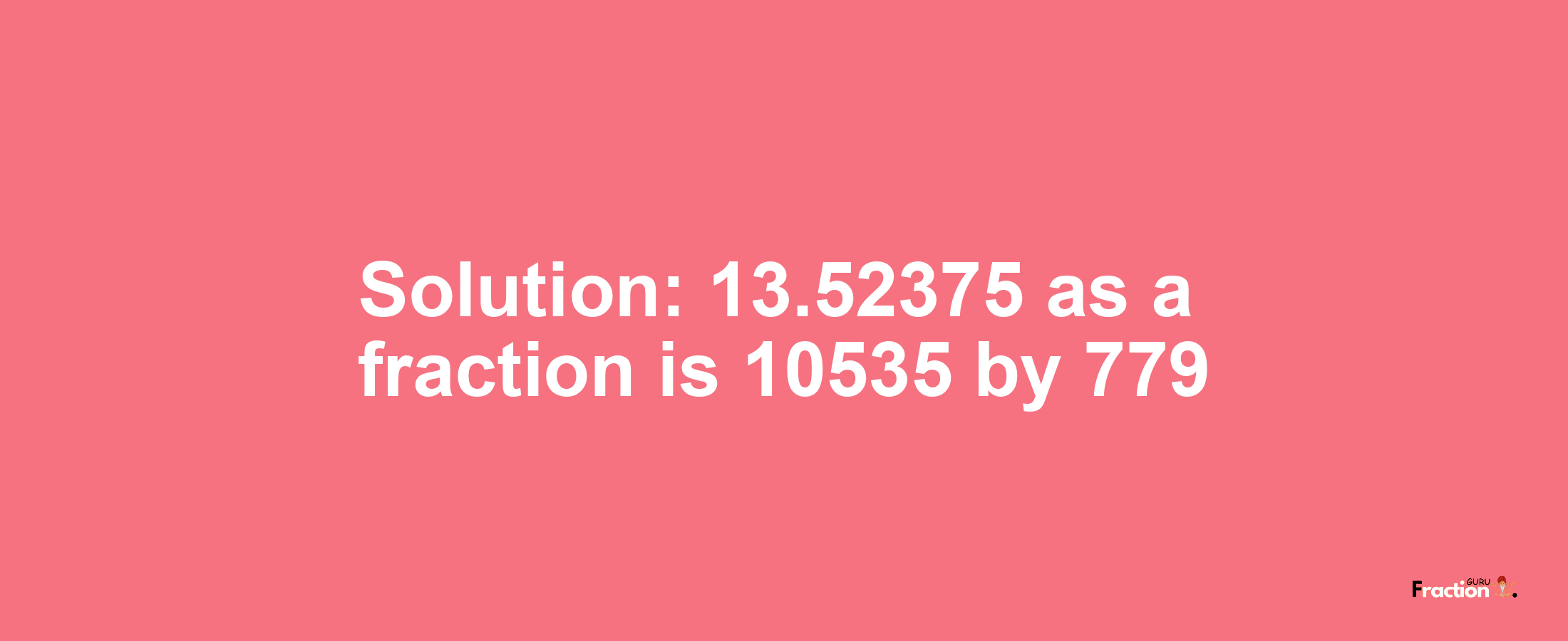 Solution:13.52375 as a fraction is 10535/779